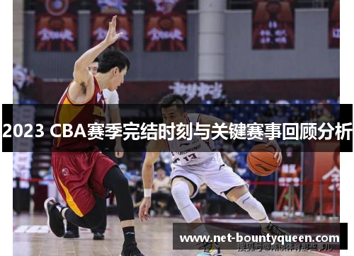2023 CBA赛季完结时刻与关键赛事回顾分析