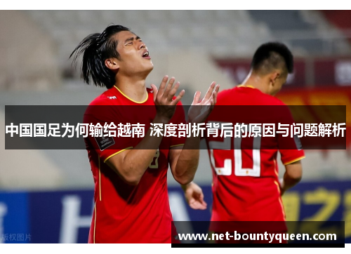 中国国足为何输给越南 深度剖析背后的原因与问题解析 中国国足为何输给越南 深度剖析背后的原因与问题解析