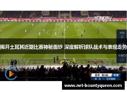揭开土耳其近期比赛神秘面纱 深度解析球队战术与表现走势