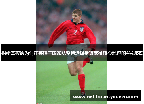 揭秘杰拉德为何在英格兰国家队坚持选择身披象征核心地位的4号球衣