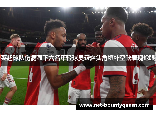 英超球队伤病潮下六名年轻球员崭露头角填补空缺表现抢眼