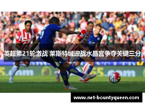 英超第21轮激战 莱斯特城迎战水晶宫争夺关键三分
