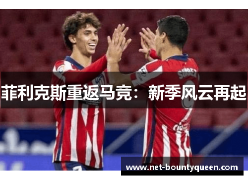 菲利克斯重返马竞:新季风云再起 菲利克斯重返马竞:新季风云再起