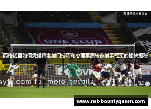 西格诺里如何凭借精准射门技巧和心理素质斩获射手冠军的秘诀揭秘
