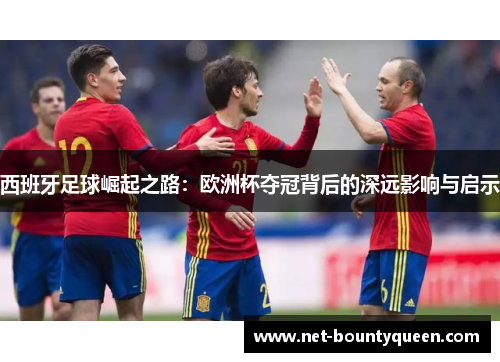 西班牙足球崛起之路:欧洲杯夺冠背后的深远影响与启示 西班牙足球崛起之路:欧洲杯夺冠背后的深远影响与启示