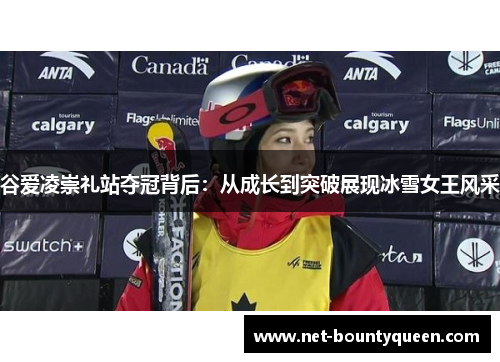 谷爱凌崇礼站夺冠背后：从成长到突破展现冰雪女王风采