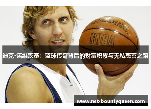 迪克·诺维茨基:篮球传奇背后的财富积累与无私慈善之路 迪克·诺维茨基:篮球传奇背后的财富积累与无私慈善之路