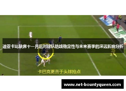 迪亚卡比缺席十一月后对球队防线稳定性与未来赛季的深远影响分析 迪亚卡比缺席十一月后对球队防线稳定性与未来赛季的深远影响分析