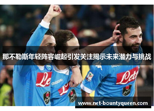 那不勒斯年轻阵容崛起引发关注揭示未来潜力与挑战 那不勒斯年轻阵容崛起引发关注揭示未来潜力与挑战