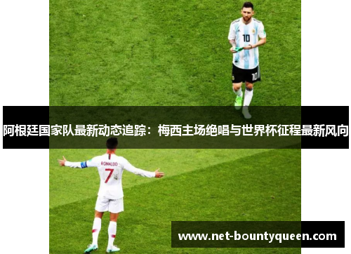 阿根廷国家队最新动态追踪:梅西主场绝唱与世界杯征程最新风向 阿根廷国家队最新动态追踪:梅西主场绝唱与世界杯征程最新风向