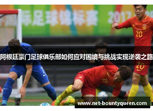 阿根廷豪门足球俱乐部如何应对困境与挑战实现逆袭之路 阿根廷豪门足球俱乐部如何应对困境与挑战实现逆袭之路