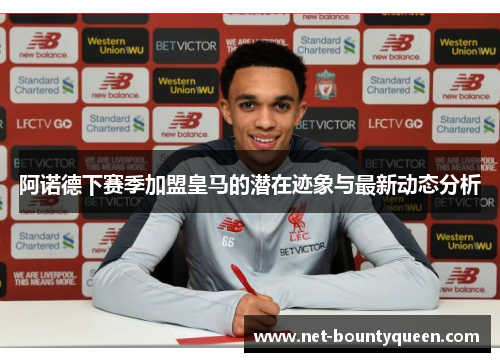 阿诺德下赛季加盟皇马的潜在迹象与最新动态分析 阿诺德下赛季加盟皇马的潜在迹象与最新动态分析