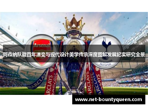 阿森纳队徽百年演变与现代设计美学传承深度图解发展纪实研究全景 阿森纳队徽百年演变与现代设计美学传承深度图解发展纪实研究全景