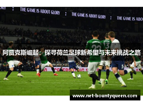阿贾克斯崛起:探寻荷兰足球新希望与未来挑战之路 阿贾克斯崛起:探寻荷兰足球新希望与未来挑战之路