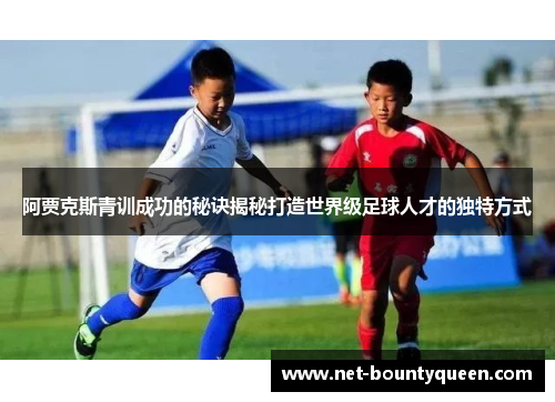 阿贾克斯青训成功的秘诀揭秘打造世界级足球人才的独特方式 阿贾克斯青训成功的秘诀揭秘打造世界级足球人才的独特方式