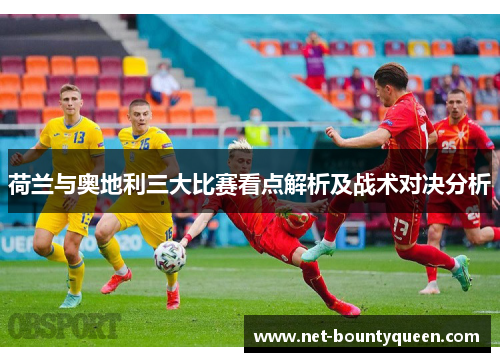 荷兰与奥地利三大比赛看点解析及战术对决分析