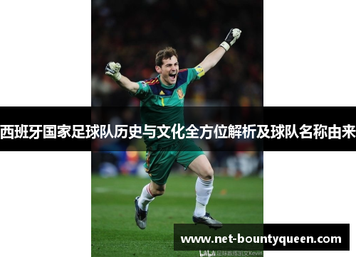 西班牙国家足球队历史与文化全方位解析及球队名称由来 西班牙国家足球队历史与文化全方位解析及球队名称由来