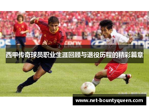 西甲传奇球员职业生涯回顾与退役历程的精彩篇章