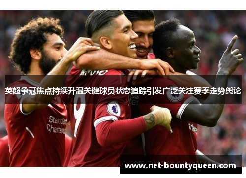英超争冠焦点持续升温关键球员状态追踪引发广泛关注赛季走势舆论
