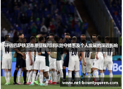 评估巴萨铁卫高原征程对球队防守体系及个人发展的深远影响