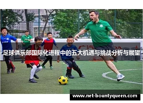 足球俱乐部国际化进程中的五大机遇与挑战分析与展望 足球俱乐部国际化进程中的五大机遇与挑战分析与展望