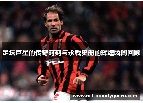 足坛巨星的传奇时刻与永载史册的辉煌瞬间回顾