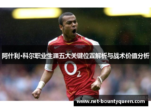 阿什利·科尔职业生涯五大关键位置解析与战术价值分析