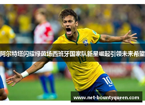 阿尔特塔闪耀绿茵场西班牙国家队新星崛起引领未来希望