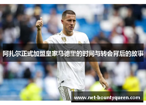 阿扎尔正式加盟皇家马德里的时间与转会背后的故事 阿扎尔正式加盟皇家马德里的时间与转会背后的故事