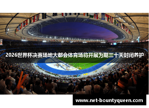 2026世界杯决赛场地大都会体育场将开展为期三十天封闭养护 2026世界杯决赛场地大都会体育场将开展为期三十天封闭养护