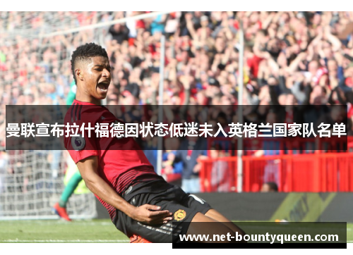 曼联宣布拉什福德因状态低迷未入英格兰国家队名单