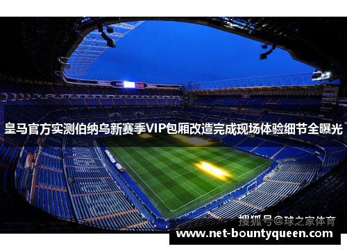皇马官方实测伯纳乌新赛季VIP包厢改造完成现场体验细节全曝光