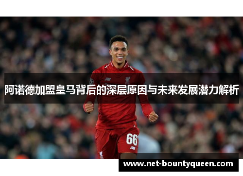 阿诺德加盟皇马背后的深层原因与未来发展潜力解析