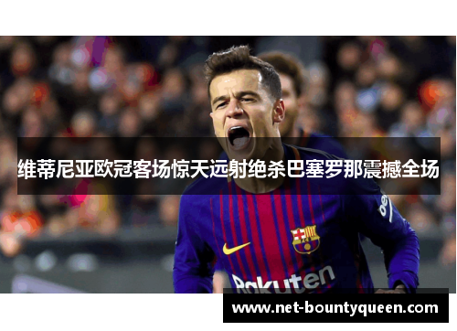 维蒂尼亚欧冠客场惊天远射绝杀巴塞罗那震撼全场 维蒂尼亚欧冠客场惊天远射绝杀巴塞罗那震撼全场